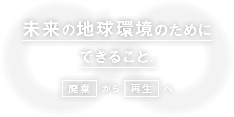 未来の地球環境のためにできること。廃棄から再生へ。